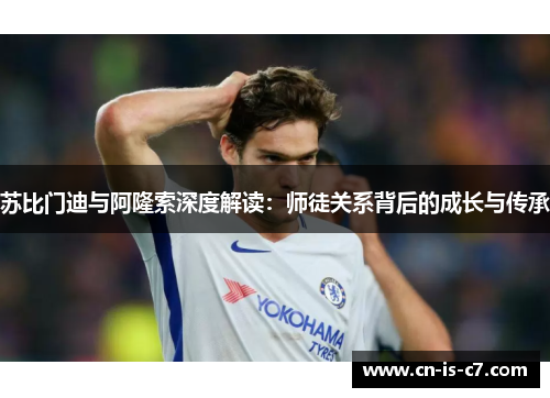 苏比门迪与阿隆索深度解读:师徒关系背后的成长与传承 苏比门迪与阿隆索深度解读:师徒关系背后的成长与传承