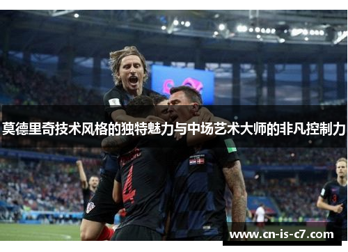 莫德里奇技术风格的独特魅力与中场艺术大师的非凡控制力