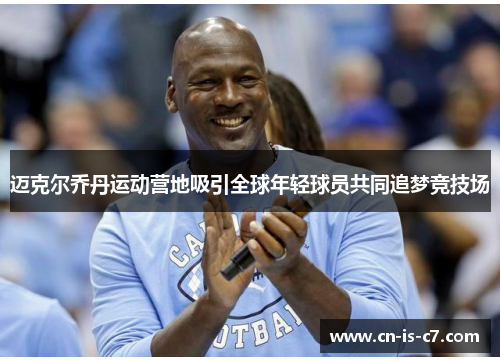 迈克尔乔丹运动营地吸引全球年轻球员共同追梦竞技场 迈克尔乔丹运动营地吸引全球年轻球员共同追梦竞技场