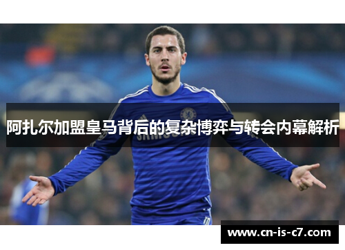 阿扎尔加盟皇马背后的复杂博弈与转会内幕解析