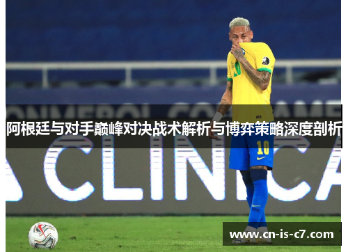 阿根廷与对手巅峰对决战术解析与博弈策略深度剖析 阿根廷与对手巅峰对决战术解析与博弈策略深度剖析