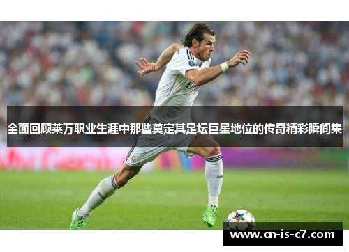 全面回顾莱万职业生涯中那些奠定其足坛巨星地位的传奇精彩瞬间集