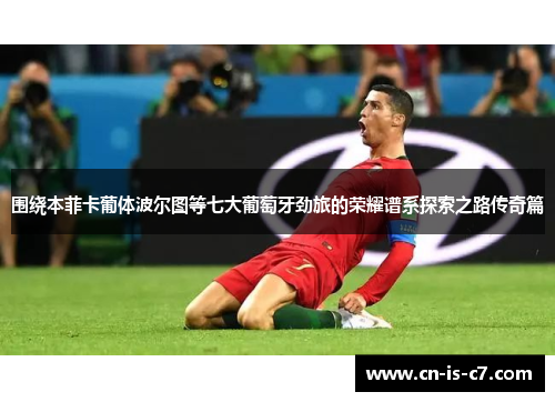 围绕本菲卡葡体波尔图等七大葡萄牙劲旅的荣耀谱系探索之路传奇篇 围绕本菲卡葡体波尔图等七大葡萄牙劲旅的荣耀谱系探索之路传奇篇