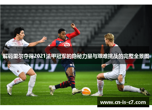 解码里尔夺得2021法甲冠军的隐秘力量与艰难挑战的完整全景图
