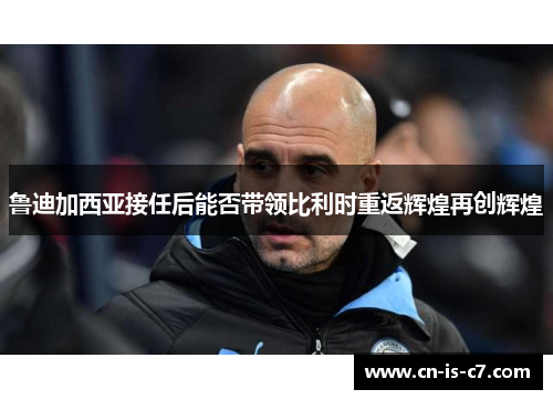 鲁迪加西亚接任后能否带领比利时重返辉煌再创辉煌