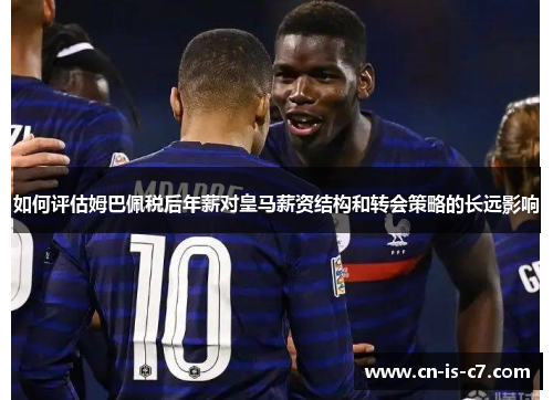 如何评估姆巴佩税后年薪对皇马薪资结构和转会策略的长远影响