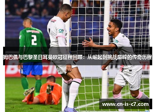 姆巴佩与巴黎圣日耳曼欧冠征程回顾：从崛起到挑战巅峰的传奇历程