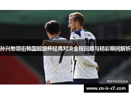 孙兴慜领衔韩国超级杯经典对决全程回顾与精彩瞬间解析