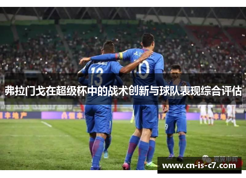 弗拉门戈在超级杯中的战术创新与球队表现综合评估