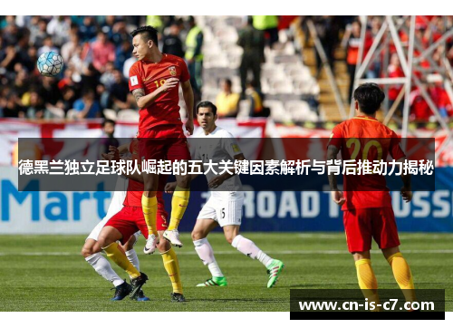 德黑兰独立足球队崛起的五大关键因素解析与背后推动力揭秘