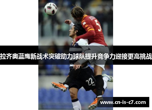 拉齐奥蓝鹰新战术突破助力球队提升竞争力迎接更高挑战 拉齐奥蓝鹰新战术突破助力球队提升竞争力迎接更高挑战