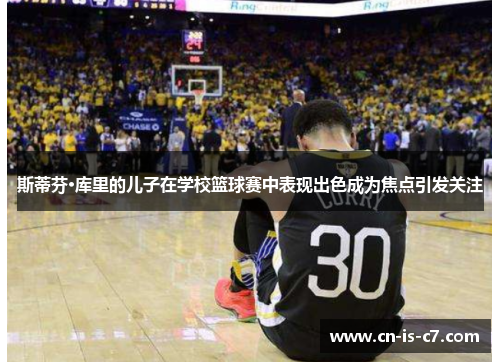 斯蒂芬·库里的儿子在学校篮球赛中表现出色成为焦点引发关注