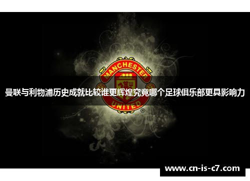 曼联与利物浦历史成就比较谁更辉煌究竟哪个足球俱乐部更具影响力