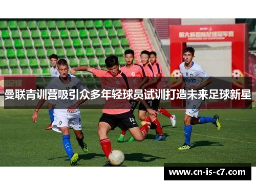 曼联青训营吸引众多年轻球员试训打造未来足球新星 曼联青训营吸引众多年轻球员试训打造未来足球新星