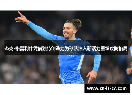 杰克·格雷利什凭借独特创造力为球队注入新活力重塑攻防格局