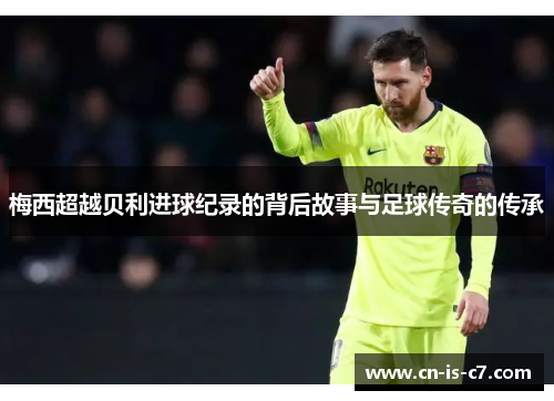 梅西超越贝利进球纪录的背后故事与足球传奇的传承