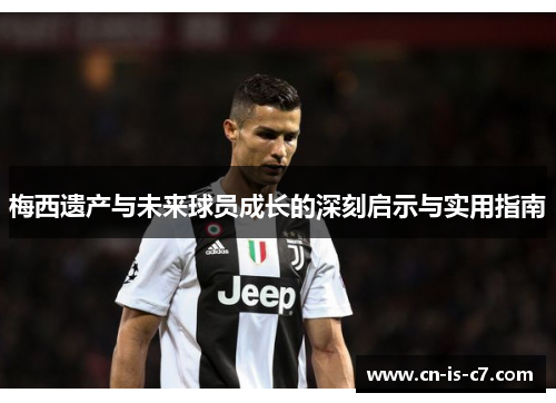 梅西遗产与未来球员成长的深刻启示与实用指南 梅西遗产与未来球员成长的深刻启示与实用指南