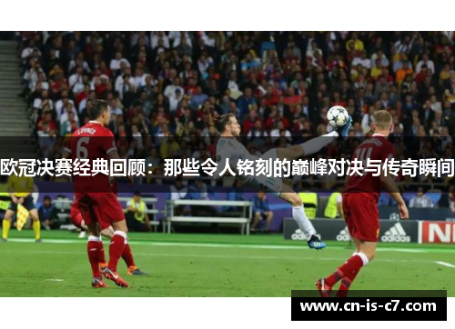 欧冠决赛经典回顾:那些令人铭刻的巅峰对决与传奇瞬间 欧冠决赛经典回顾:那些令人铭刻的巅峰对决与传奇瞬间