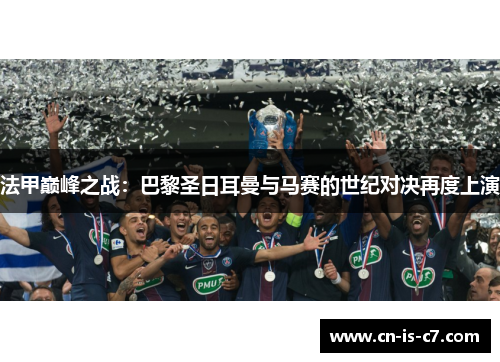 法甲巅峰之战:巴黎圣日耳曼与马赛的世纪对决再度上演 法甲巅峰之战:巴黎圣日耳曼与马赛的世纪对决再度上演