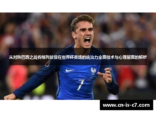 从对阵巴西之战看格列兹曼在世界杯赛场的统治力全面技术与心理层面的解析 从对阵巴西之战看格列兹曼在世界杯赛场的统治力全面技术与心理层面的解析