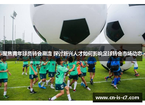 聚焦青年球员转会潮流 探讨新兴人才如何影响足球转会市场动态 聚焦青年球员转会潮流 探讨新兴人才如何影响足球转会市场动态