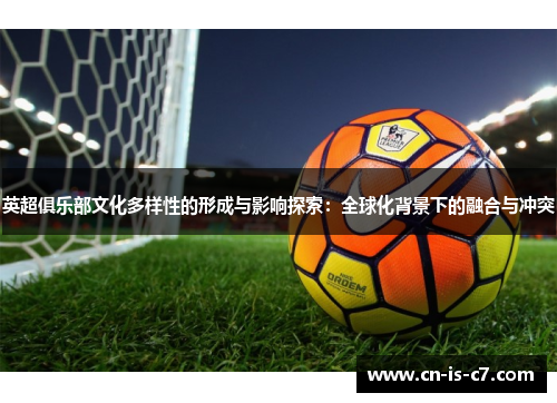 英超俱乐部文化多样性的形成与影响探索:全球化背景下的融合与冲突 英超俱乐部文化多样性的形成与影响探索:全球化背景下的融合与冲突