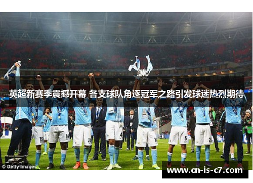 英超新赛季震撼开幕 各支球队角逐冠军之路引发球迷热烈期待 英超新赛季震撼开幕 各支球队角逐冠军之路引发球迷热烈期待