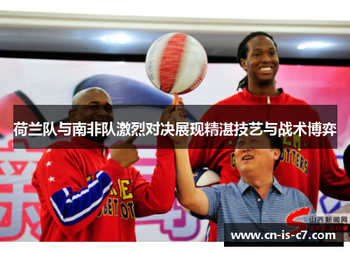 荷兰队与南非队激烈对决展现精湛技艺与战术博弈
