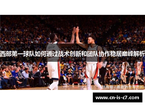 西部第一球队如何通过战术创新和团队协作稳居巅峰解析