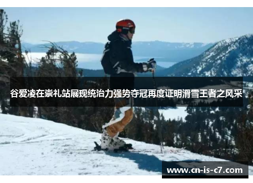 谷爱凌在崇礼站展现统治力强势夺冠再度证明滑雪王者之风采