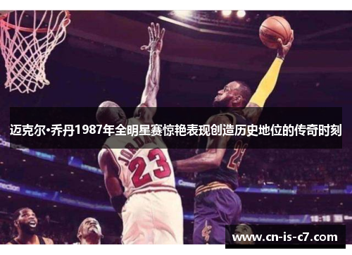 迈克尔·乔丹1987年全明星赛惊艳表现创造历史地位的传奇时刻