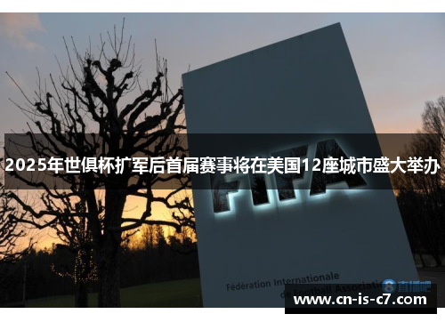 2025年世俱杯扩军后首届赛事将在美国12座城市盛大举办
