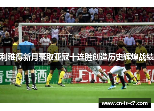 利雅得新月豪取亚冠十连胜创造历史辉煌战绩