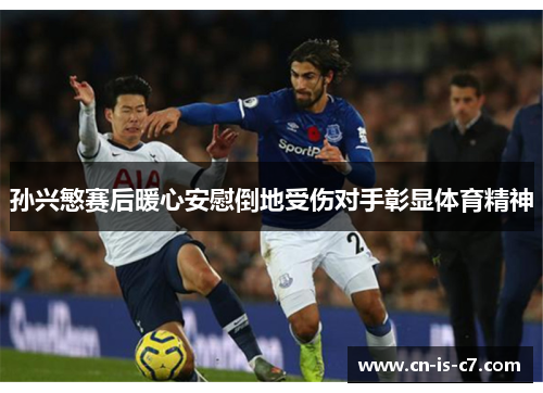孙兴慜赛后暖心安慰倒地受伤对手彰显体育精神 孙兴慜赛后暖心安慰倒地受伤对手彰显体育精神