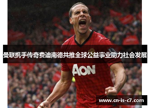 曼联携手传奇费迪南德共推全球公益事业助力社会发展