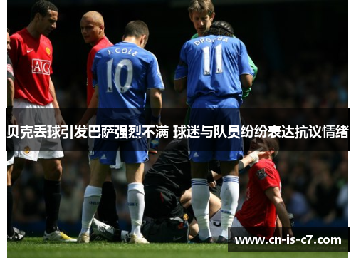 贝克丢球引发巴萨强烈不满 球迷与队员纷纷表达抗议情绪