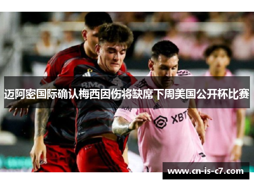 迈阿密国际确认梅西因伤将缺席下周美国公开杯比赛