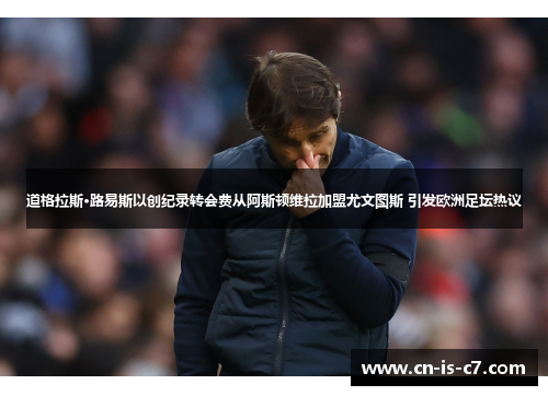 道格拉斯·路易斯以创纪录转会费从阿斯顿维拉加盟尤文图斯 引发欧洲足坛热议