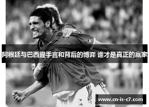 阿根廷与巴西握手言和背后的博弈 谁才是真正的赢家