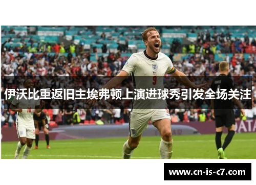 伊沃比重返旧主埃弗顿上演进球秀引发全场关注