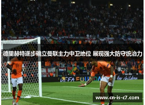 德里赫特逐步确立曼联主力中卫地位 展现强大防守统治力 德里赫特逐步确立曼联主力中卫地位 展现强大防守统治力