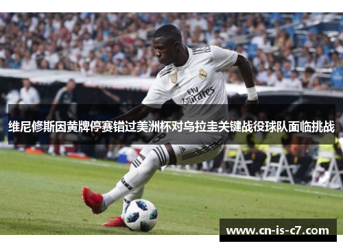 维尼修斯因黄牌停赛错过美洲杯对乌拉圭关键战役球队面临挑战