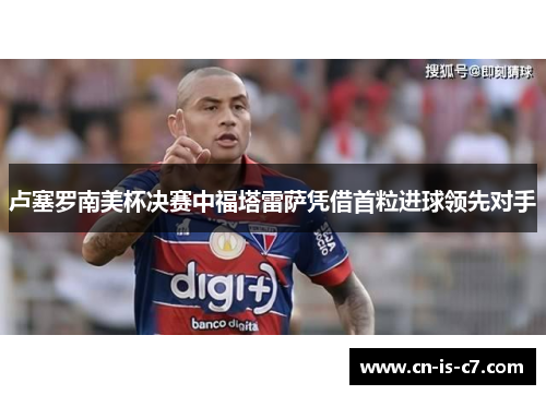 卢塞罗南美杯决赛中福塔雷萨凭借首粒进球领先对手 卢塞罗南美杯决赛中福塔雷萨凭借首粒进球领先对手