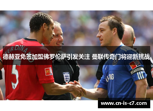 德赫亚免签加盟佛罗伦萨引发关注 曼联传奇门将迎新挑战