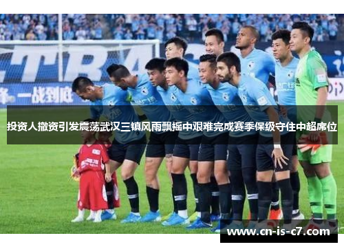 投资人撤资引发震荡武汉三镇风雨飘摇中艰难完成赛季保级守住中超席位