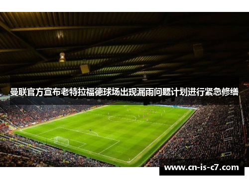 曼联官方宣布老特拉福德球场出现漏雨问题计划进行紧急修缮 曼联官方宣布老特拉福德球场出现漏雨问题计划进行紧急修缮