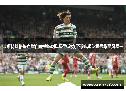 波斯特科格鲁点燃白鹿巷热刺以极致攻势足球掀起英超最华丽风暴一 波斯特科格鲁点燃白鹿巷热刺以极致攻势足球掀起英超最华丽风暴一