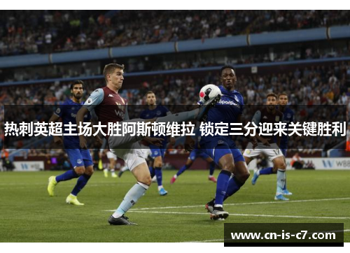 热刺英超主场大胜阿斯顿维拉 锁定三分迎来关键胜利 热刺英超主场大胜阿斯顿维拉 锁定三分迎来关键胜利