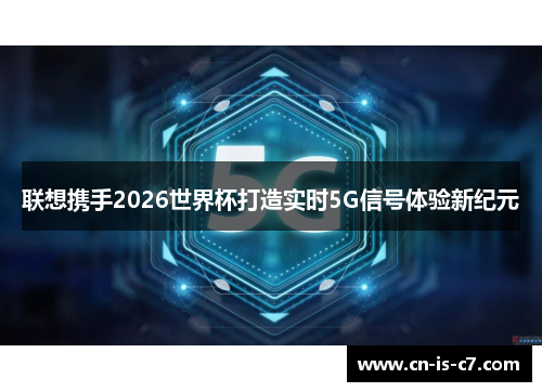 联想携手2026世界杯打造实时5G信号体验新纪元 联想携手2026世界杯打造实时5G信号体验新纪元