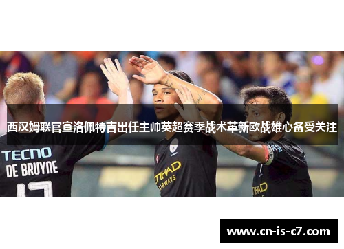 西汉姆联官宣洛佩特吉出任主帅英超赛季战术革新欧战雄心备受关注 西汉姆联官宣洛佩特吉出任主帅英超赛季战术革新欧战雄心备受关注